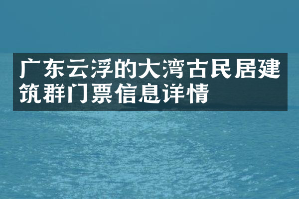 广东云浮的大湾古民居建筑群门票信息详情