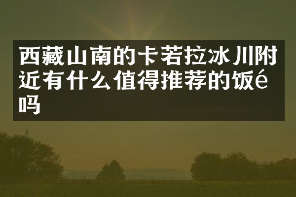 西藏山南的卡若拉冰川附近有什么值得推荐的饭馆吗