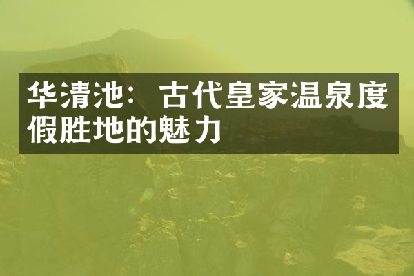 华清池：古代皇家温泉度假胜地的魅力