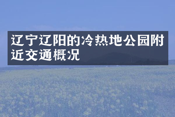 辽宁辽阳的冷热地公园附近交通概况