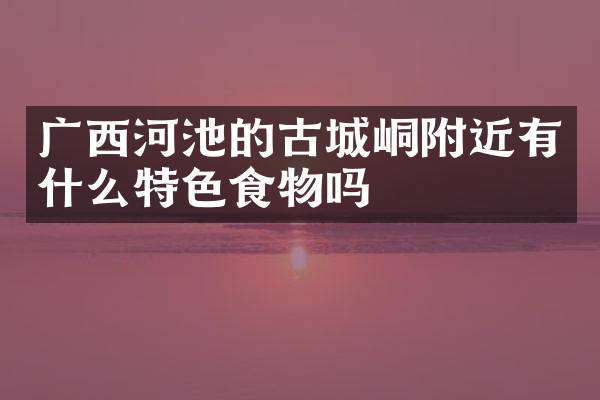广西河池的古城峒附近有什么特色食物吗