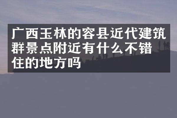 广西玉林的容县近代建筑群景点附近有什么不错的住的地方吗