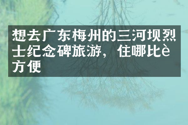 想去广东梅州的三河坝烈士纪念碑旅游，住哪比较方便
