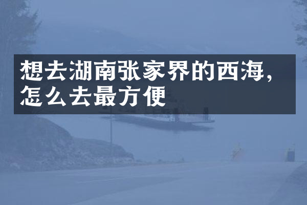 想去湖南张家界的西海，怎么去最方便