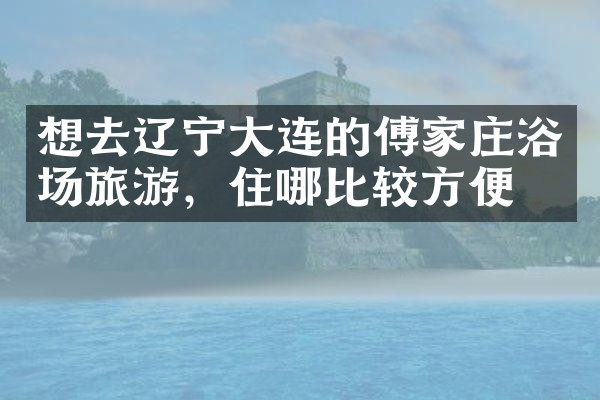 想去辽宁大连的傅家庄浴场旅游，住哪比较方便