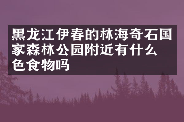 黑龙江伊春的林海奇石国家森林公园附近有什么特色食物吗