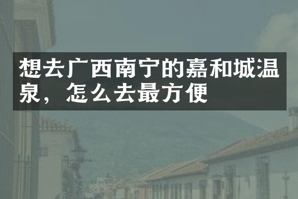想去广西南宁的嘉和城温泉，怎么去最方便