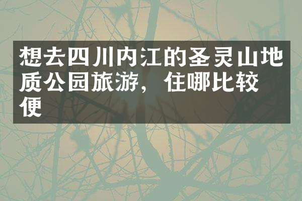 想去四川内江的圣灵山地质公园旅游，住哪比较方便