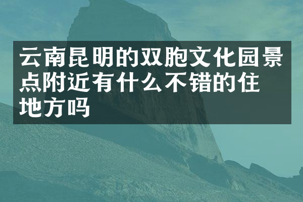 云南昆明的双胞文化园景点附近有什么不错的住的地方吗