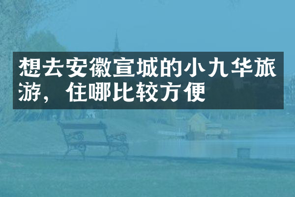 想去安徽宣城的小九华旅游，住哪比较方便