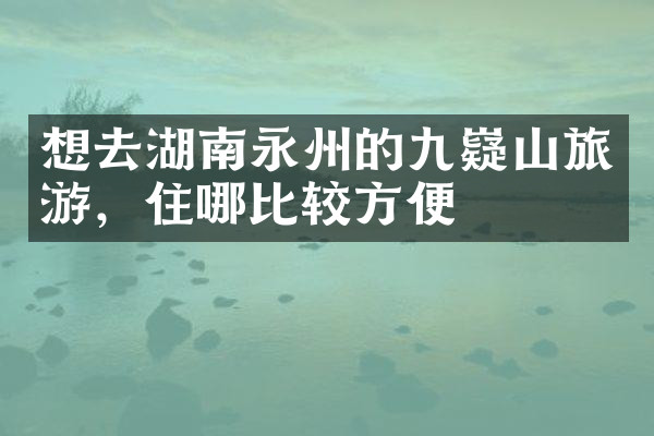 想去湖南永州的九嶷山旅游，住哪比较方便
