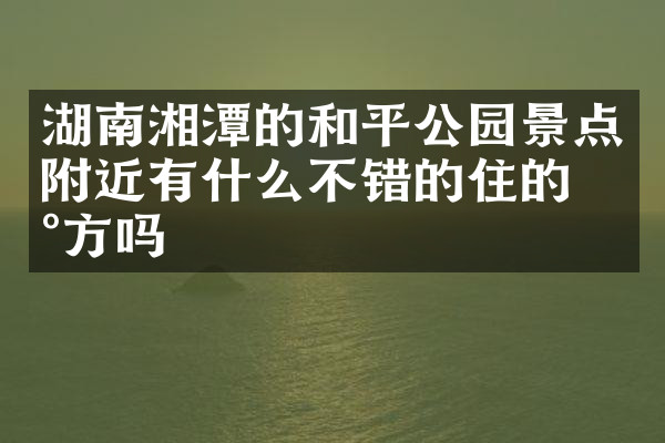 湖南湘潭的和平公园景点附近有什么不错的住的地方吗