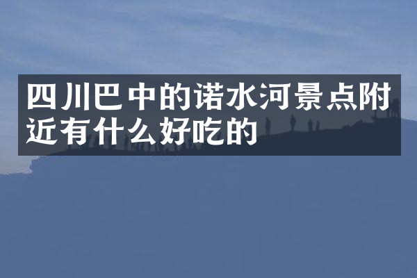 四川巴中的诺水河景点附近有什么好吃的