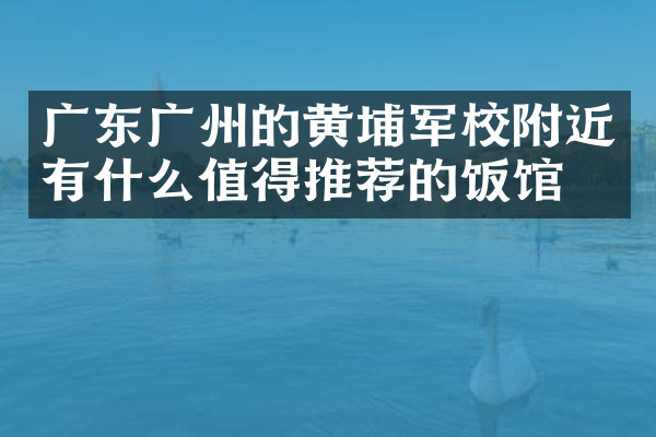 广东广州的黄埔军校附近有什么值得推荐的饭馆吗