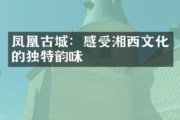 凤凰古城：感受湘西文化的独特韵味