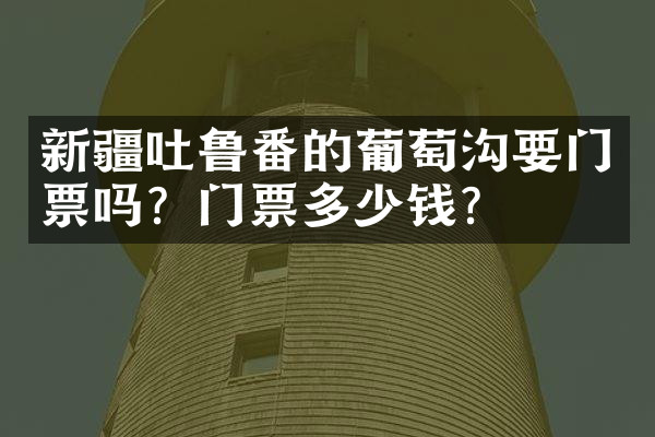 新疆吐鲁番的葡萄沟要门票吗？门票多少钱？