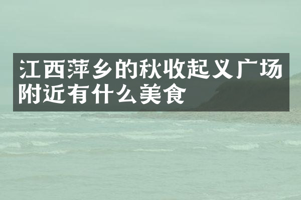 江西萍乡的秋收起义广场附近有什么美食