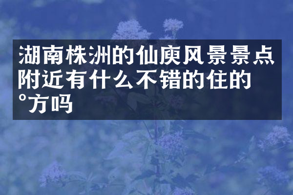 湖南株洲的仙庾风景景点附近有什么不错的住的地方吗