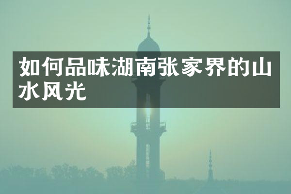 如何品味湖南张家界的山水风光