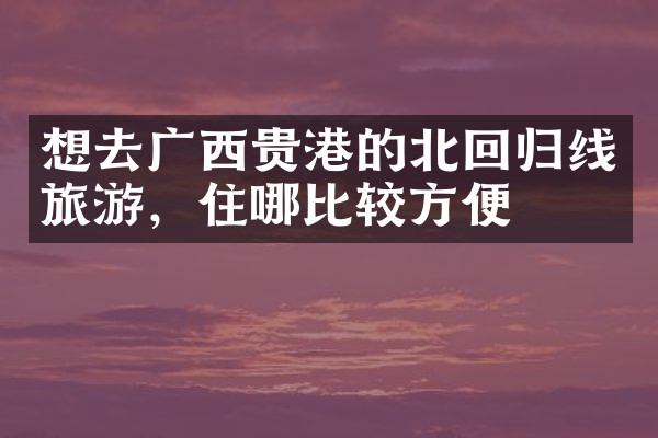想去广西贵港的北回归线旅游，住哪比较方便