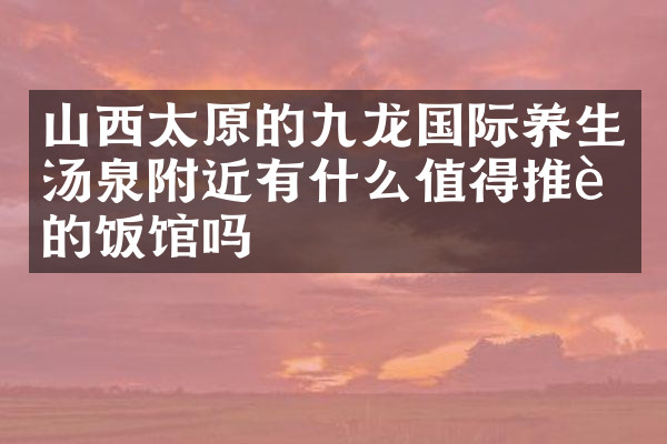 山西太原的九龙国际养生汤泉附近有什么值得推荐的饭馆吗