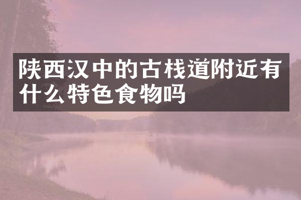 陕西汉中的古栈道附近有什么特色食物吗