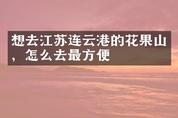 想去江苏连云港的花果山，怎么去最方便