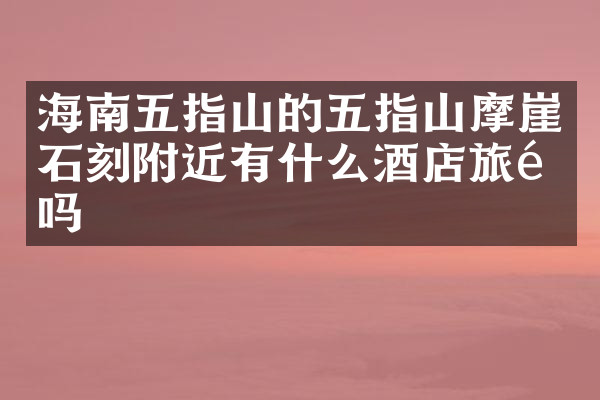 海南五指山的五指山摩崖石刻附近有什么酒店旅馆吗