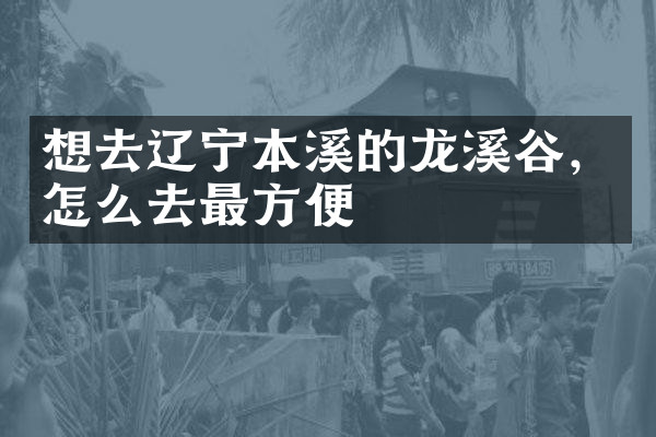 想去辽宁本溪的龙溪谷，怎么去最方便