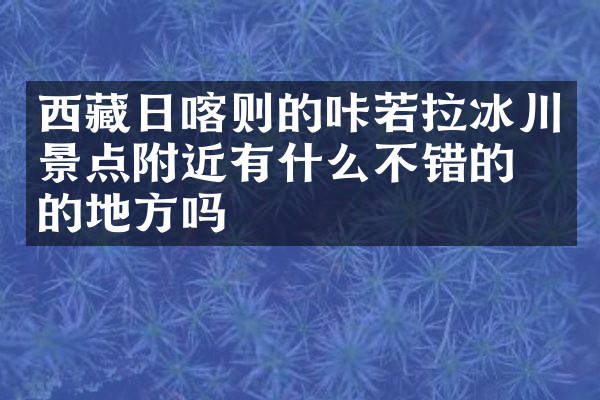 西藏日喀则的咔若拉冰川景点附近有什么不错的住的地方吗