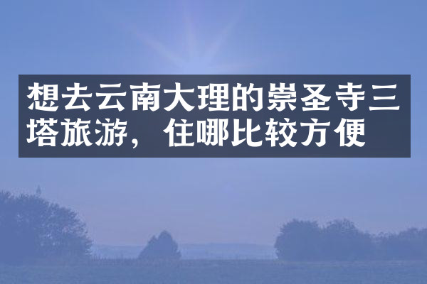 想去云南大理的崇圣寺三塔旅游，住哪比较方便