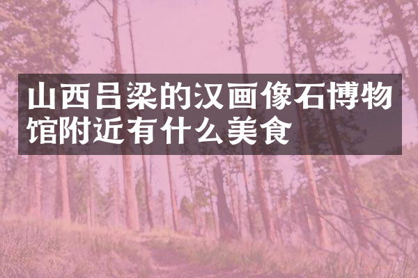 山西吕梁的汉画像石博物馆附近有什么美食