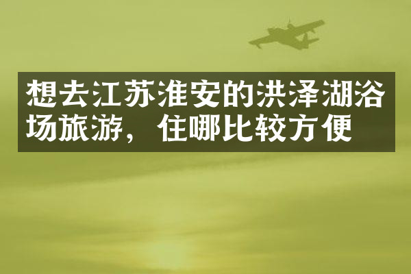 想去江苏淮安的洪泽湖浴场旅游，住哪比较方便