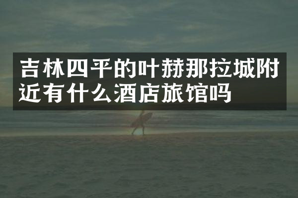 吉林四平的叶赫那拉城附近有什么酒店旅馆吗