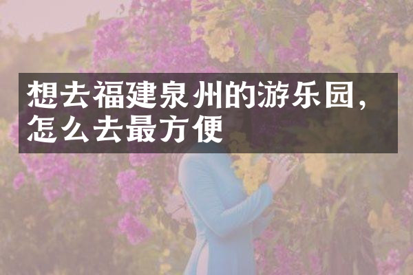 想去福建泉州的游乐园，怎么去最方便