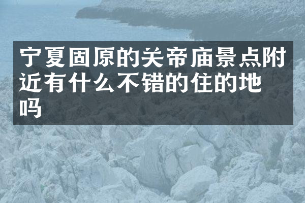 宁夏固原的关帝庙景点附近有什么不错的住的地方吗