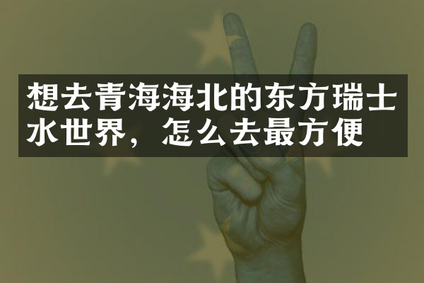 想去青海海北的东方瑞士水世界，怎么去最方便
