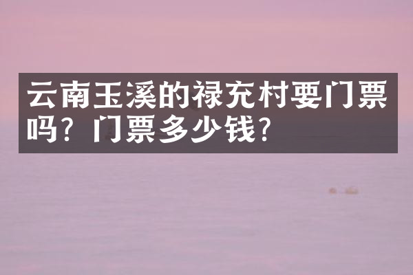 云南玉溪的禄充村要门票吗？门票多少钱？