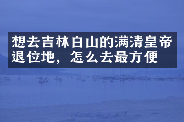 想去吉林白山的满清皇帝退位地，怎么去最方便