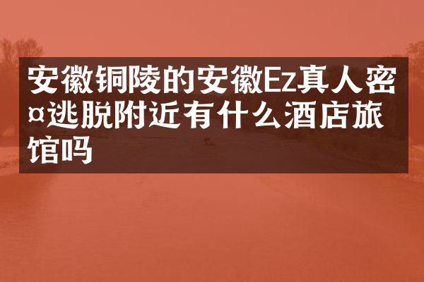 安徽铜陵的安徽Ez真人密室逃脱附近有什么酒店旅馆吗