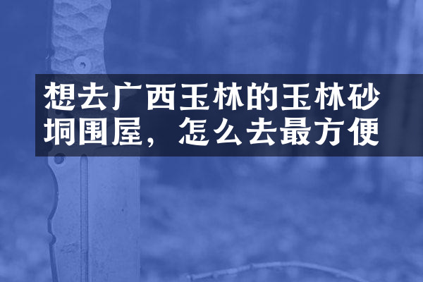 想去广西玉林的玉林硃砂垌围屋，怎么去最方便