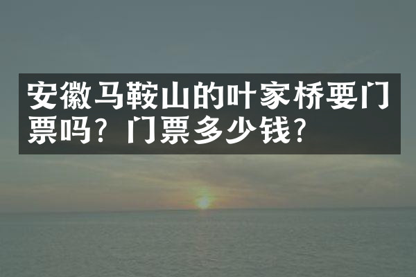 安徽马鞍山的叶家桥要门票吗？门票多少钱？