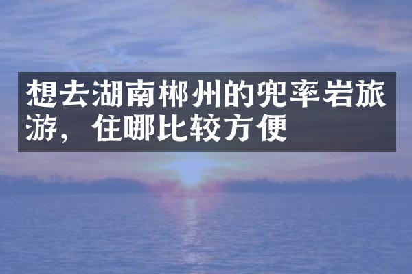 想去湖南郴州的兜率岩旅游，住哪比较方便