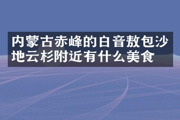 内蒙古赤峰的白音敖包沙地云杉附近有什么美食