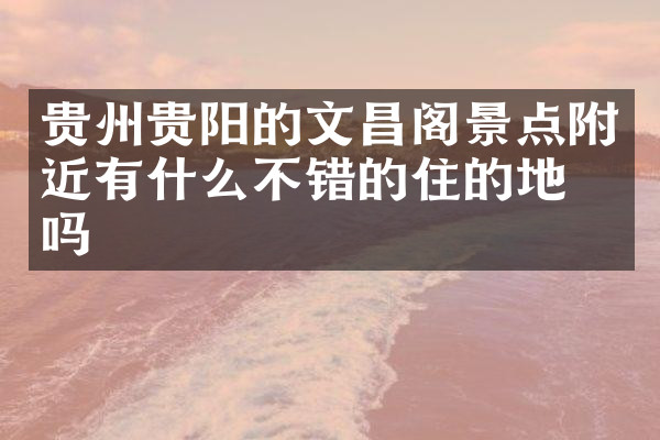 贵州贵阳的文昌阁景点附近有什么不错的住的地方吗
