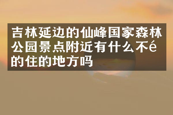 吉林延边的仙峰国家森林公园景点附近有什么不错的住的地方吗