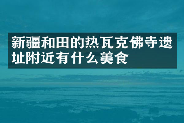 新疆和田的热瓦克佛寺遗址附近有什么美食