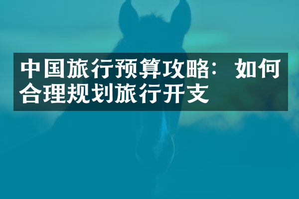 中国旅行预算攻略：如何合理规划旅行开支