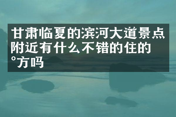 甘肃临夏的滨河大道景点附近有什么不错的住的地方吗