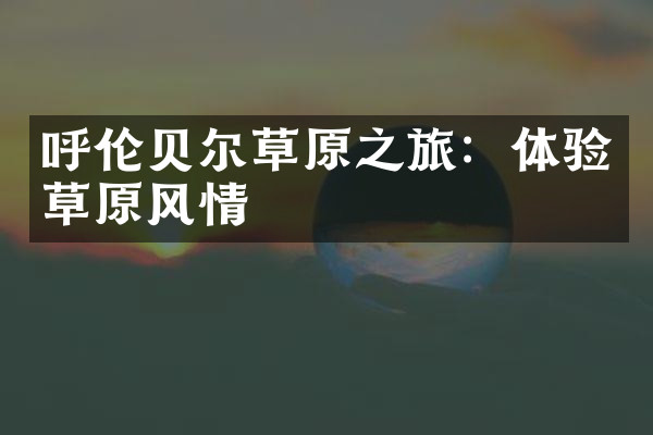 呼伦贝尔草原之旅：体验草原风情